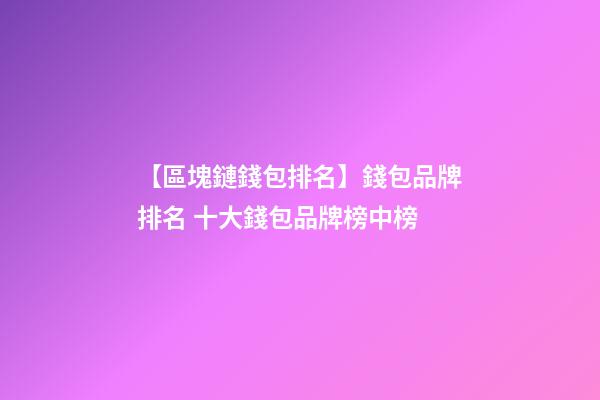 【區塊鏈錢包排名】錢包品牌排名 十大錢包品牌榜中榜-第1張-商標起名-玄機派